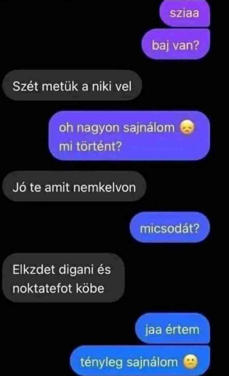 Lehet, hogy egy kép erről: , szöveg, amely így szól: „sziaa bajvan? baj van? Szét metük a niki vel oh nagyon sajnálom mi történt? Jó te amit nemkelvon micsodát? Elkzdet diganı és noktatefot köbe jaa értem tényleg sajnálom”