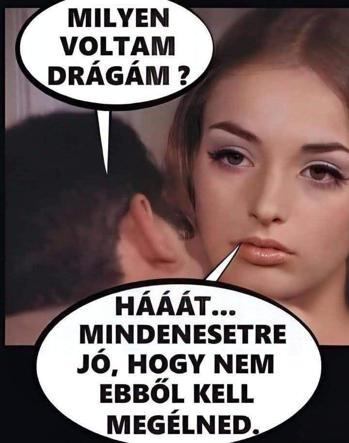 Lehet, hogy egy kép erről: , szöveg, amely így szól: „MILYEN VOLTAM DRÁGÁM? HÁÁÁT... MINDENESETRE JÓ, HOGY NEM EBBŐL KELL MEGÉLNED.”