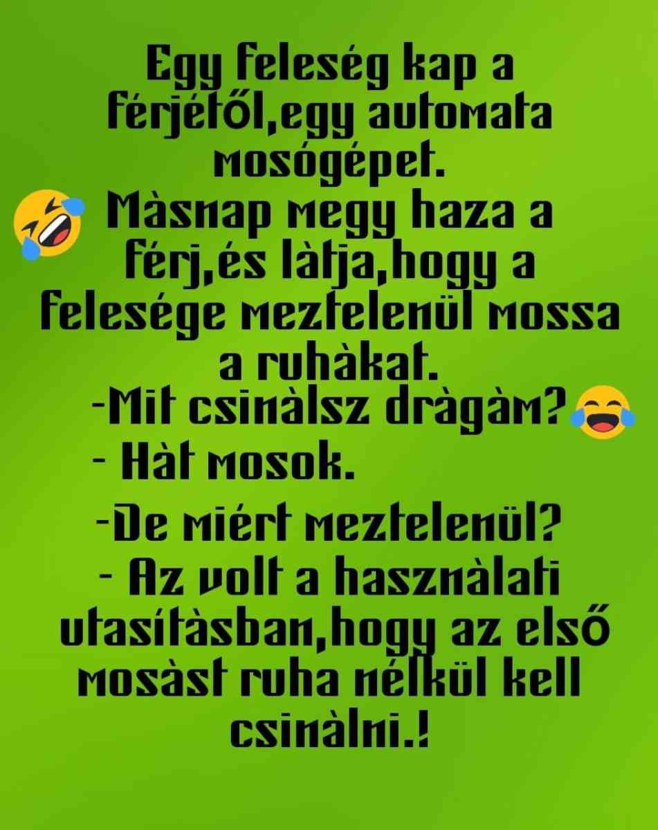 Lehet, hogy egy kép erről: , szöveg, amely így szól: „Egy feleség kap a férjéłől,eg egy automata Mosógépet. Màsnap Megy haza a férj,és és làtja,hogy a felesége Meztelenül Mossa a ruhákat. -Mit csinàlsz dràgàm? -Hàt mosok. -De Miért Meztelenül? -Az volt a használati ułasítàsban, hogy az első Mosást ruha nélkül kell csinàlni.!”