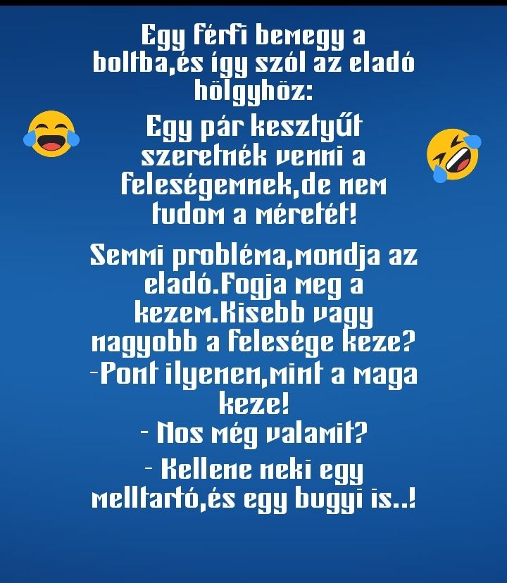 Lehet, hogy egy kép erről: , szöveg, amely így szól: „Egy férfi bemegy a boltba,és így szól az eladó hölgyhöz: Egy pár kesztyűt szeretnék venni a feleségeMnek,d neM tudom a Méretét! SeMMi probléma, Mondja az eladó. eladó.Fogja Fogja Meg a kezeM.Kisebb vagy nagyobb a felesége keze? -Pont ilyenen, Mint a Maga keze! -Nos Még valamit? Kellene neki egy Melltartó,és es egy bugyi is..!”