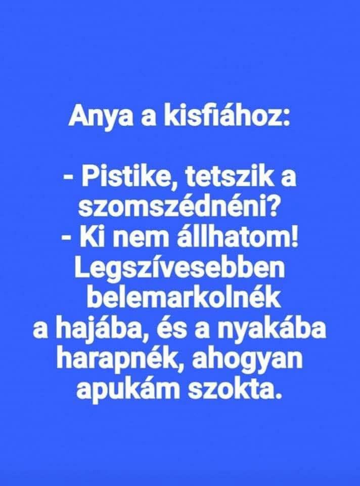 Lehet, hogy egy kép erről: , szöveg, amely így szól: „Anya a kisfiához: -Pistike, tetszik a szomszédnéni? -Ki nem állhatom! Legszívesebben belemarkolnék a hajába, és a nyakába harapnék, ahogyan apukám szokta.”
