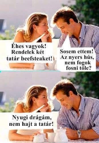 Lehet, hogy egy kép erről: , szöveg, amely így szól: „Éhes vagyok! Rendelek két tatár beefsteaket! Sosem ettem! Az nyers hús, nem fogok fosni tole? Nyugi drágám, nem hajt a tatár! 1”